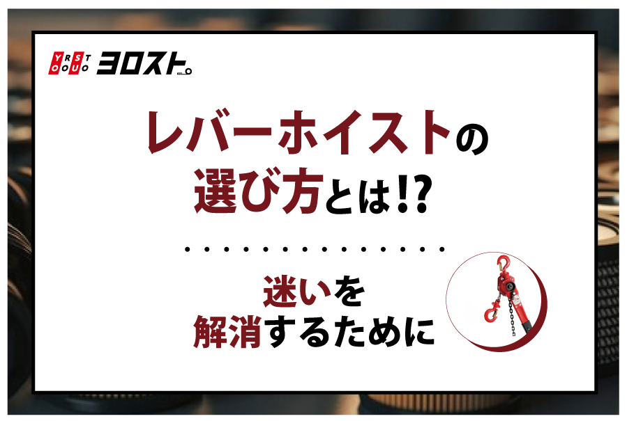 レバーホイストの選び方とは！？ 迷いを解消するために