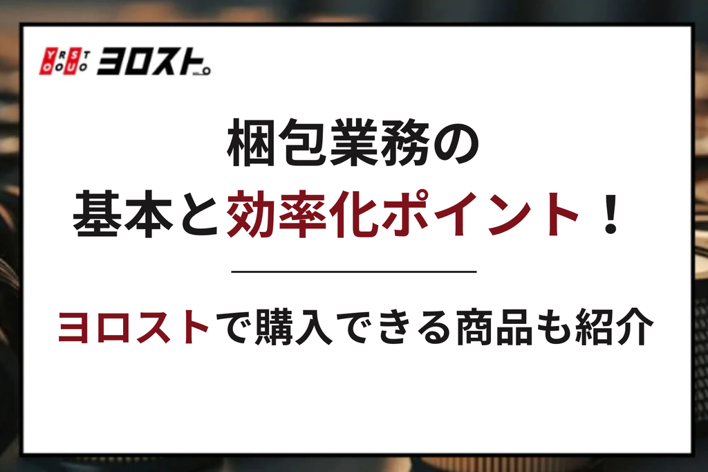 梱包業務の基本と効率化ポイント！ヨロストで購入できる商品も紹介